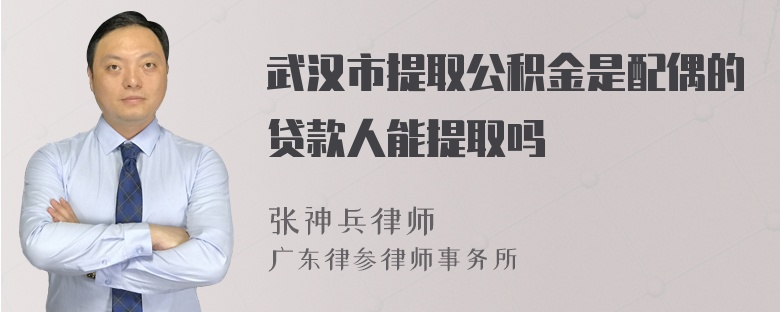 武汉市提取公积金是配偶的贷款人能提取吗