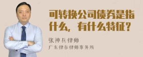 可转换公司债券是指什么，有什么特征？