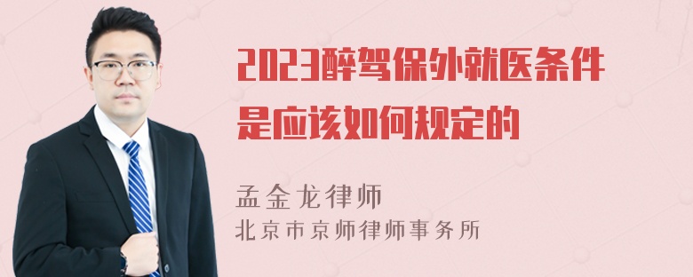 2023醉驾保外就医条件是应该如何规定的