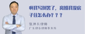 啊我写倒罢了，离婚我没房子住怎么办？？？