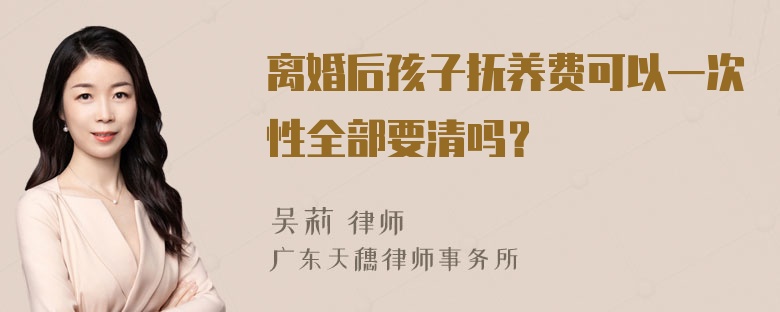 离婚后孩子抚养费可以一次性全部要清吗？