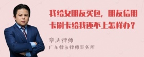 我给女朋友买包，朋友信用卡刷卡给我还不上怎样办？