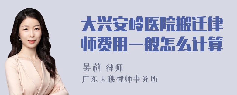 大兴安岭医院搬迁律师费用一般怎么计算