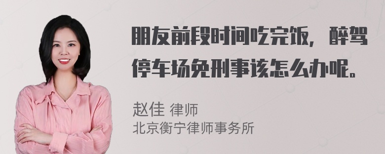 朋友前段时间吃完饭，醉驾停车场免刑事该怎么办呢。