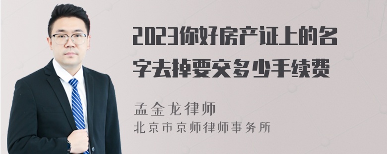 2023你好房产证上的名字去掉要交多少手续费