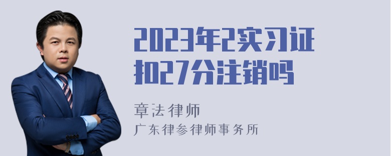 2023年2实习证扣27分注销吗