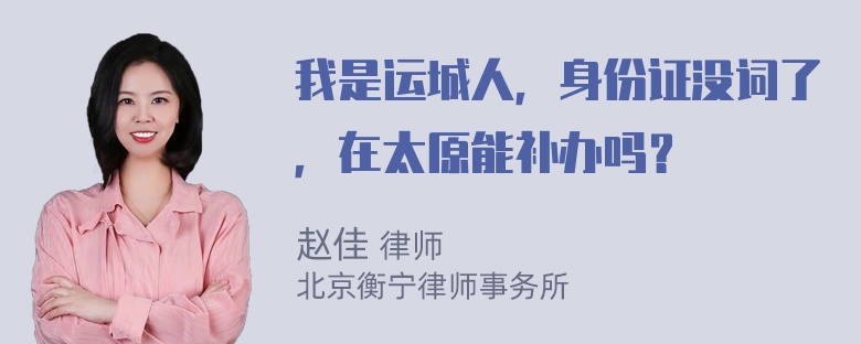 我是运城人，身份证没词了，在太原能补办吗？