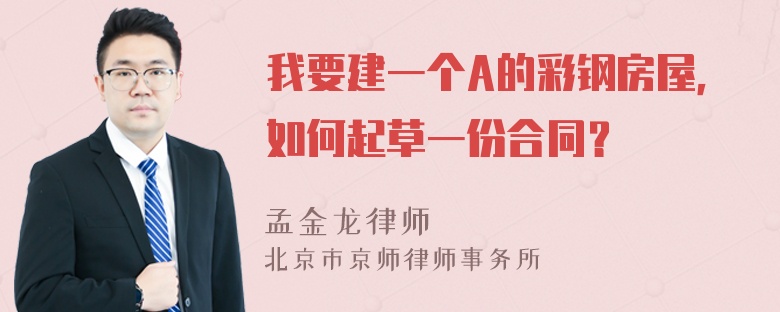 我要建一个A的彩钢房屋，如何起草一份合同？