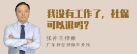 我没有工作了，社保可以退吗？