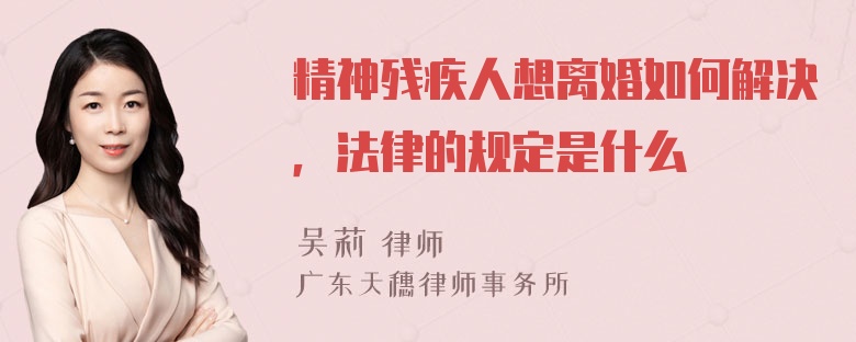 精神残疾人想离婚如何解决，法律的规定是什么