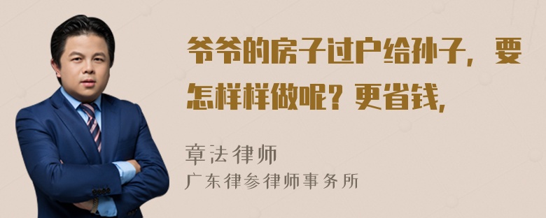 爷爷的房子过户给孙子，要怎样样做呢？更省钱，