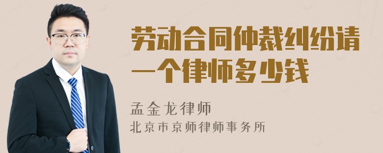 劳动合同仲裁纠纷请一个律师多少钱