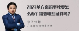 2023单方离婚手续要怎么办？需要哪些证件吗？