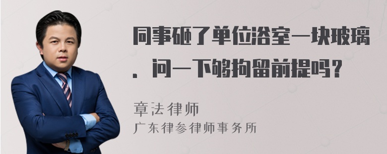 同事砸了单位浴室一块玻璃．问一下够拘留前提吗？