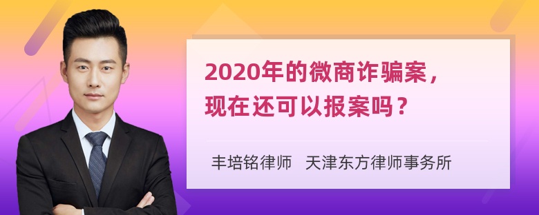 2020年的微商诈骗案，现在还可以报案吗？