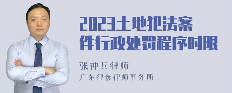 2023土地犯法案件行政处罚程序时限