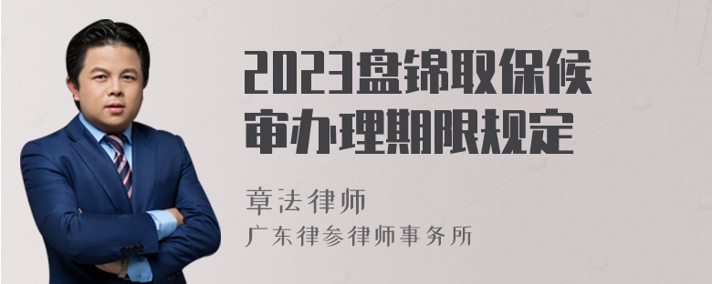 2023盘锦取保候审办理期限规定