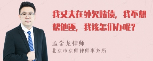 我丈夫在外欠赌债，我不想帮他还，我该怎们办呢？