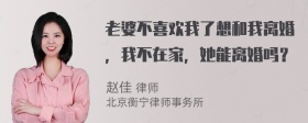 老婆不喜欢我了想和我离婚，我不在家，她能离婚吗？