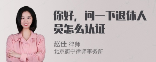 你好，问一下退休人员怎么认证