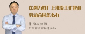 在创力鞋厂上班没工作牌和劳动合同怎么办