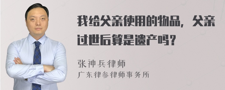 我给父亲使用的物品，父亲过世后算是遗产吗？