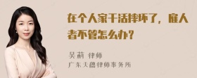 在个人家干活摔坏了，雇人者不管怎么办？