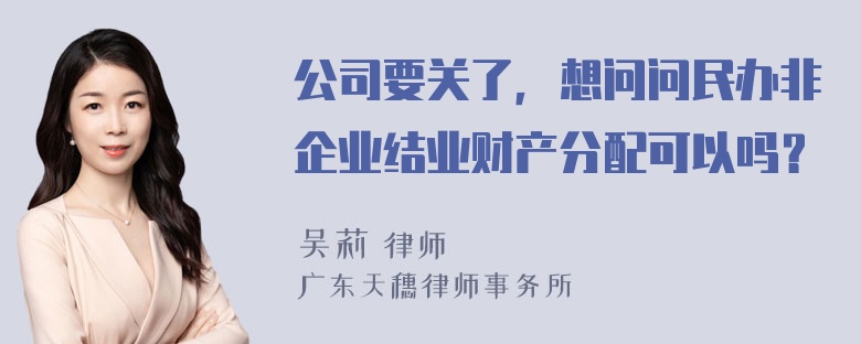 公司要关了，想问问民办非企业结业财产分配可以吗？