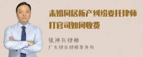 未婚同居析产纠纷委托律师打官司如何收费