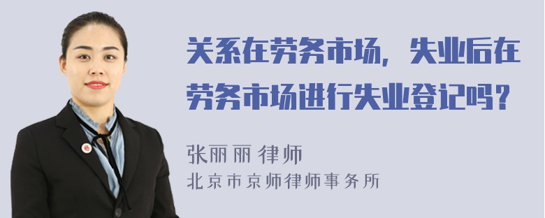 关系在劳务市场，失业后在劳务市场进行失业登记吗？