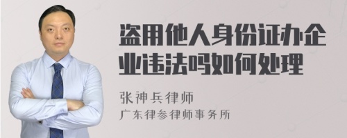 盗用他人身份证办企业违法吗如何处理