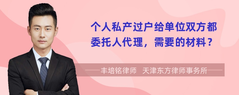 个人私产过户给单位双方都委托人代理，需要的材料？