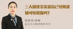 三人团伙多次盗窃已经被逮捕可以取保吗？