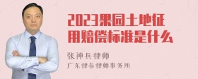 2023果园土地征用赔偿标准是什么