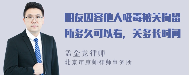 朋友因容他人吸毒被关拘留所多久可以看，关多长时间