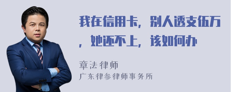 我在信用卡，别人透支伍万，她还不上，该如何办