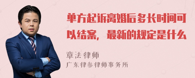 单方起诉离婚后多长时间可以结案，最新的规定是什么