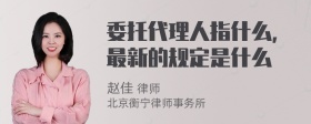 委托代理人指什么，最新的规定是什么