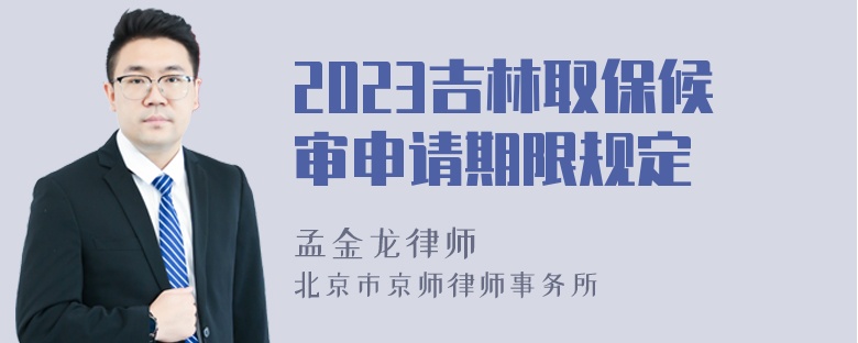 2023吉林取保候审申请期限规定