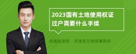 2023国有土地使用权证过户需要什么手续