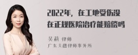 2022年，在工地受伤没在正规医院冶疗能赔偿吗