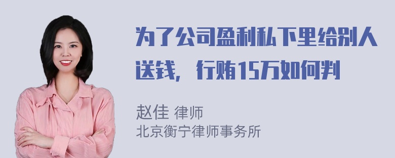 为了公司盈利私下里给别人送钱，行贿15万如何判