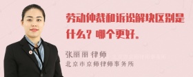 劳动仲裁和诉讼解块区别是什么？哪个更好。