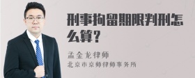 刑事拘留期限判刑怎么算？