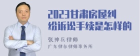 2023甘肃房屋纠纷诉讼手续是怎样的