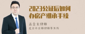 2023公证后如何办房产继承手续