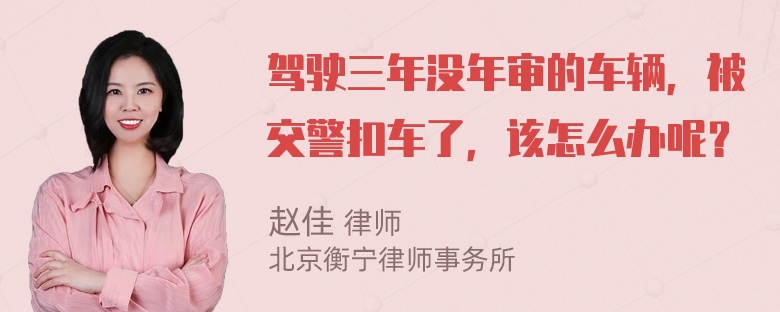 驾驶三年没年审的车辆，被交警扣车了，该怎么办呢？