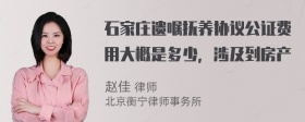 石家庄遗嘱抚养协议公证费用大概是多少，涉及到房产