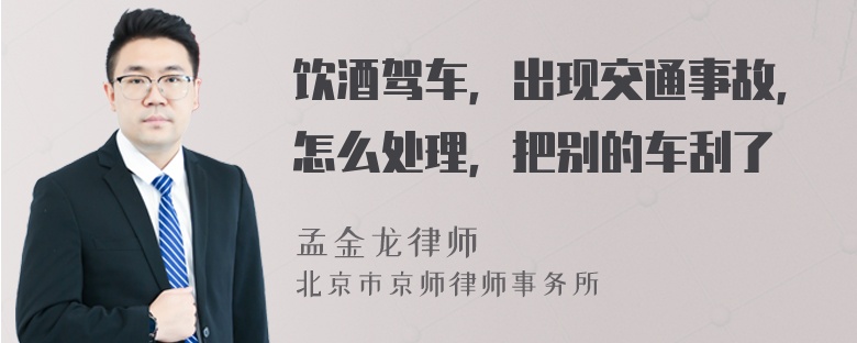 饮酒驾车，出现交通事故，怎么处理，把别的车刮了