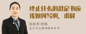 终止什么的裁定书应该如何写啊，求解